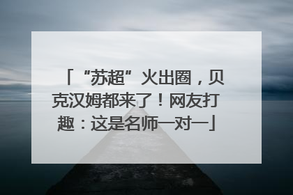 “苏超”火出圈，贝克汉姆都来了！网友打趣：这是名师一对一
