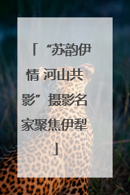 “苏韵伊情 河山共影”摄影名家聚焦伊犁