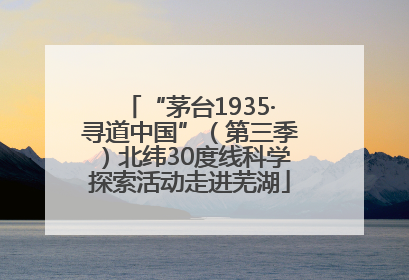“茅台1935·寻道中国”（第三季）北纬30度线科学探索活动走进芜湖