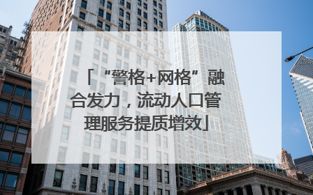 “警格+网格”融合发力，流动人口管理服务提质增效