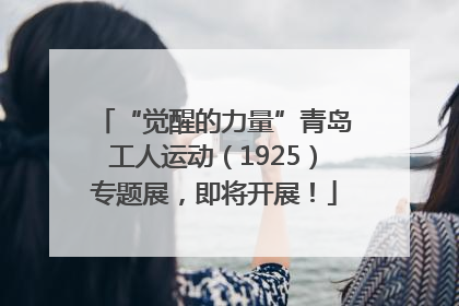 “觉醒的力量”青岛工人运动（1925）专题展，即将开展！