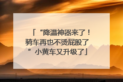 “降温神器来了！骑车再也不烫屁股了”小黄车又升级了