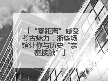 “零距离”感受考古魅力,浙些场馆让你与历史“亲密接触”