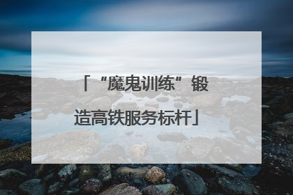 “魔鬼训练”锻造高铁服务标杆