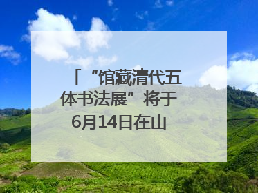 “馆藏清代五体书法展”将于6月14日在山东博物馆开展