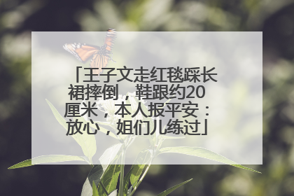 王子文走红毯踩长裙摔倒，鞋跟约20厘米，本人报平安：放心，姐们儿练过