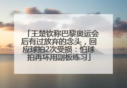 王楚钦称巴黎奥运会后有过放弃的念头，回应球拍2次受损：怕球拍再坏用副板练习