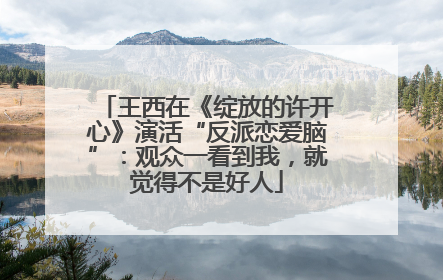 王西在《绽放的许开心》演活“反派恋爱脑”：观众一看到我，就觉得不是好人