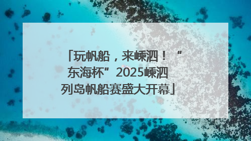玩帆船，来嵊泗！“东海杯”2025嵊泗列岛帆船赛盛大开幕