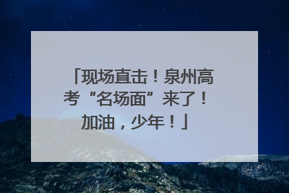 现场直击！泉州高考“名场面”来了！加油，少年！