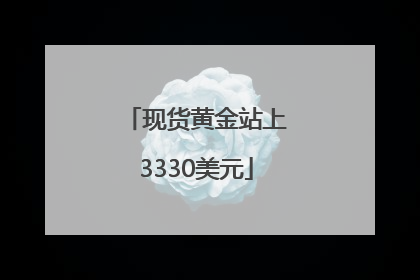 现货黄金站上3330美元