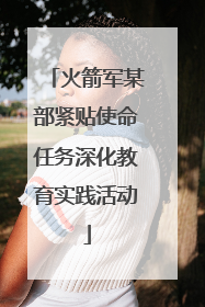 火箭军某部紧贴使命任务深化教育实践活动