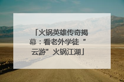 火锅英雄传奇揭幕：看老外学徒“云游”火锅江湖