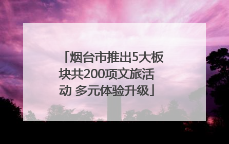 烟台市推出5大板块共200项文旅活动 多元体验升级