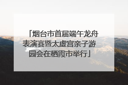 烟台市首届端午龙舟表演赛暨太虚宫亲子游园会在栖霞市举行