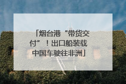 烟台港“带货交付”！出口船装载中国车驶往非洲