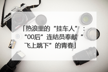 热浪里的“挂车人”：“00后”连结员奉献“飞上跳下”的青春