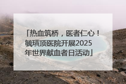 热血筑桥，医者仁心！毓璜顶医院开展2025年世界献血者日活动