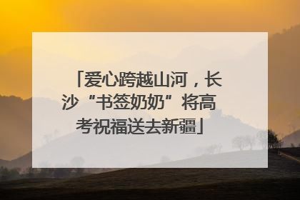 爱心跨越山河，长沙“书签奶奶”将高考祝福送去新疆