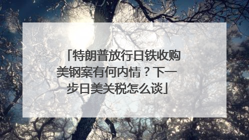 特朗普放行日铁收购美钢案有何内情？下一步日美关税怎么谈