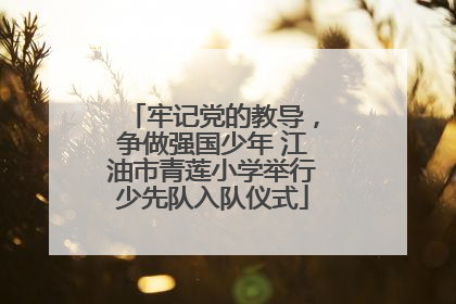 牢记党的教导，争做强国少年 江油市青莲小学举行少先队入队仪式