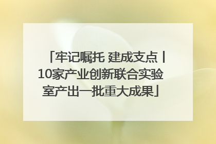 牢记嘱托 建成支点丨10家产业创新联合实验室产出一批重大成果
