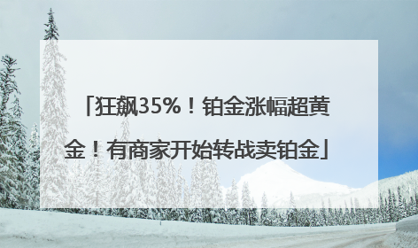 狂飙35%！铂金涨幅超黄金！有商家开始转战卖铂金