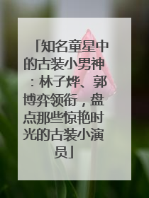 知名童星中的古装小男神：林子烨、郭博弈领衔，盘点那些惊艳时光的古装小演员