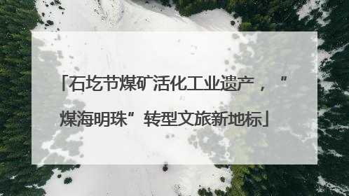 石圪节煤矿活化工业遗产，“煤海明珠”转型文旅新地标