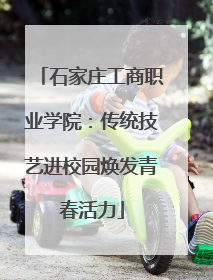 石家庄工商职业学院：传统技艺进校园焕发青春活力
