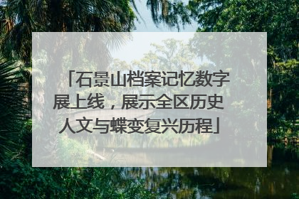 石景山档案记忆数字展上线，展示全区历史人文与蝶变复兴历程