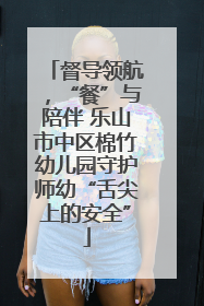 督导领航，“餐”与陪伴 乐山市中区棉竹幼儿园守护师幼“舌尖上的安全”