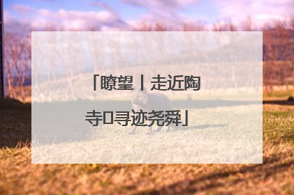 瞭望丨走近陶寺 寻迹尧舜