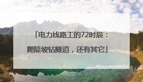 电力线路工的72时辰：爬陡坡钻隧道，还有其它