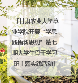 甘肃农业大学草业学院开展“学思践悟新思想”第七期大学生骨干学习班主题实践活动
