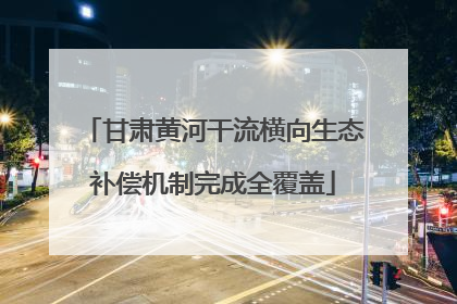 甘肃黄河干流横向生态补偿机制完成全覆盖