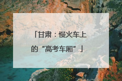 甘肃：慢火车上的“高考车厢”
