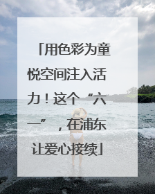 用色彩为童悦空间注入活力！这个“六一”，在浦东让爱心接续