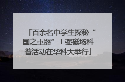 百余名中学生探秘“国之重器”！强磁场科普活动在华科大举行