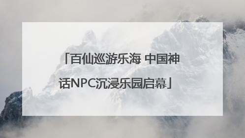 百仙巡游乐海 中国神话NPC沉浸乐园启幕