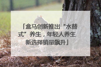 盒马创新推出“水替式”养生，年轻人养生新选择销量飙升