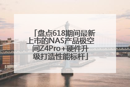盘点618期间最新上市的NAS产品极空间Z4Pro+硬件升级打造性能标杆
