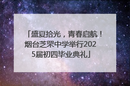 盛夏拾光，青春启航！烟台芝罘中学举行2025届初四毕业典礼