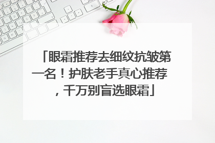 眼霜推荐去细纹抗皱第一名！护肤老手真心推荐，千万别盲选眼霜