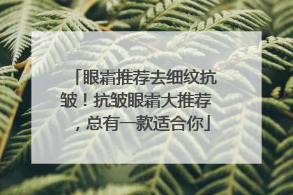 眼霜推荐去细纹抗皱！抗皱眼霜大推荐，总有一款适合你