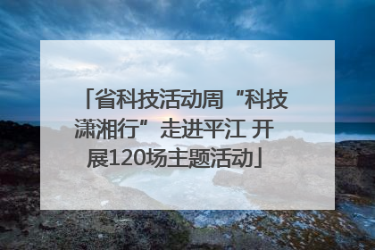省科技活动周“科技潇湘行”走进平江 开展120场主题活动