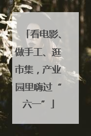 看电影、做手工、逛市集，产业园里嗨过“六一”