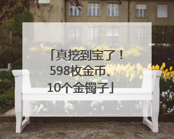 真挖到宝了！598枚金币、10个金镯子
