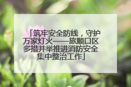 筑牢安全防线，守护万家灯火——旅顺口区多措并举推进消防安全集中整治工作