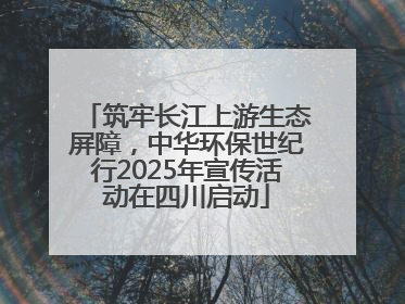 筑牢长江上游生态屏障，中华环保世纪行2025年宣传活动在四川启动